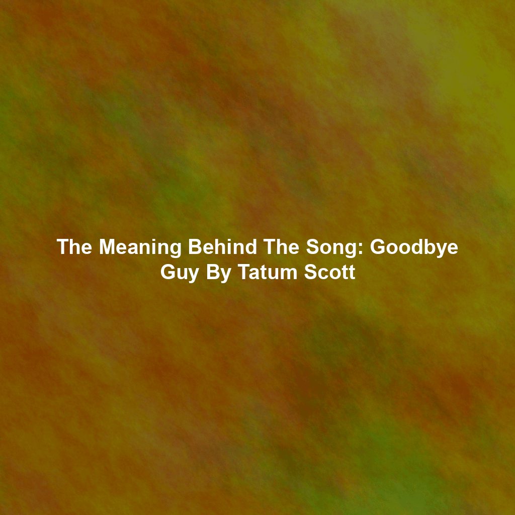The Meaning Behind The Song: Goodbye Guy By Tatum Scott