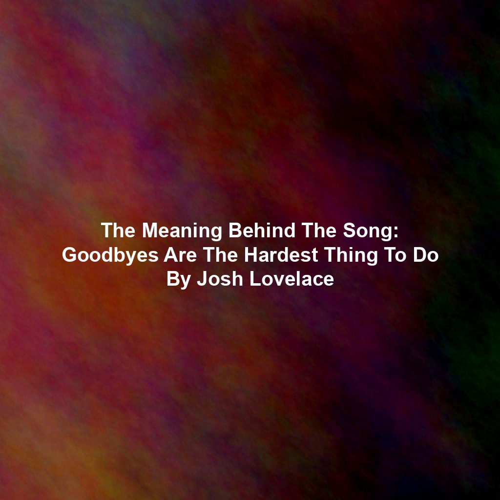 The Meaning Behind The Song: Goodbyes Are The Hardest Thing To Do By Josh Lovelace