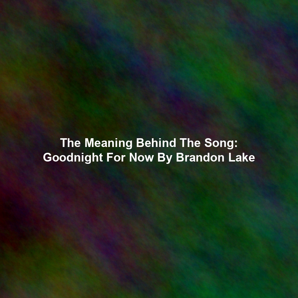 The Meaning Behind The Song: Goodnight For Now By Brandon Lake