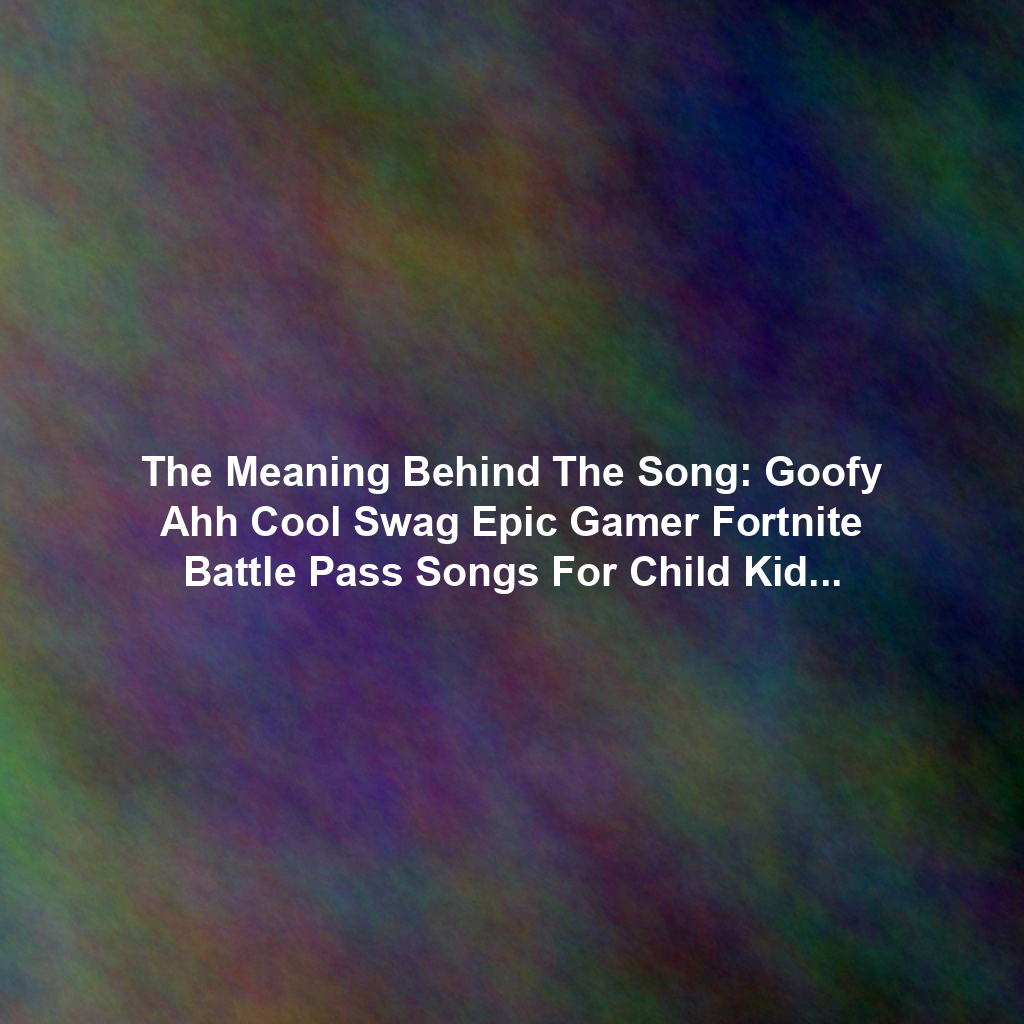 The Meaning Behind The Song: Goofy Ahh Cool Swag Epic Gamer Fortnite Battle Pass Songs For Child Kids Toddler Song Funny By Joe