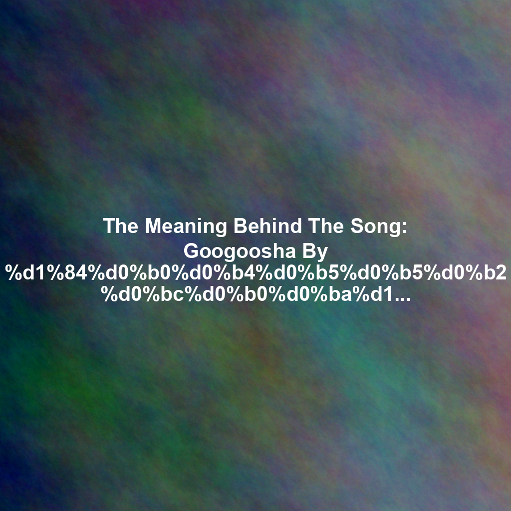 The Meaning Behind The Song: Googoosha By %d1%84%d0%b0%d0%b4%d0%b5%d0%b5%d0%b2 %d0%bc%d0%b0%d0%ba%d1%81%d0%b8%d0%bc