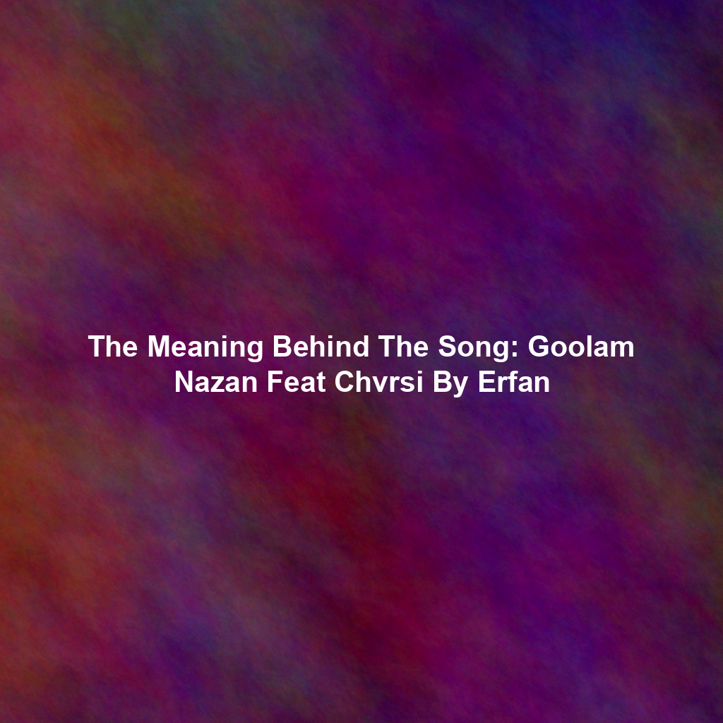 The Meaning Behind The Song: Goolam Nazan Feat Chvrsi By Erfan