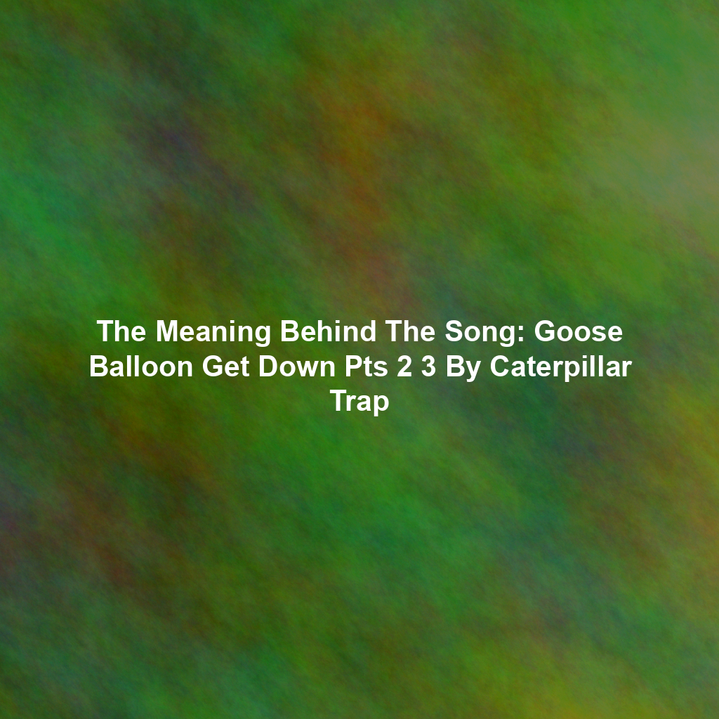 The Meaning Behind The Song: Goose Balloon Get Down Pts 2 3 By Caterpillar Trap