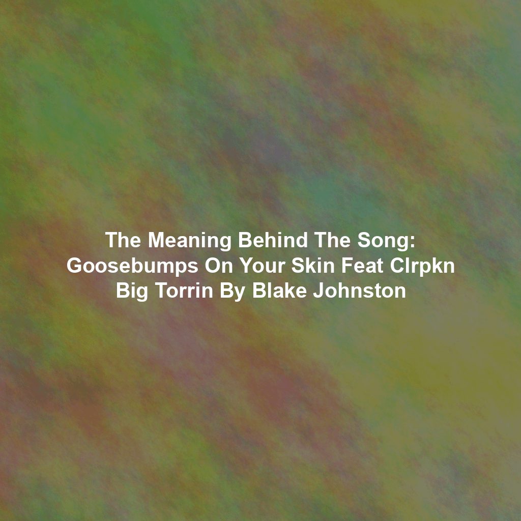 The Meaning Behind The Song: Goosebumps On Your Skin Feat Clrpkn Big Torrin By Blake Johnston