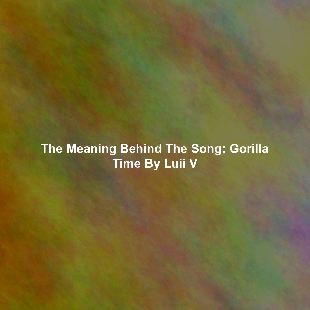 The Meaning Behind The Song: Gorilla Time By Luii V
