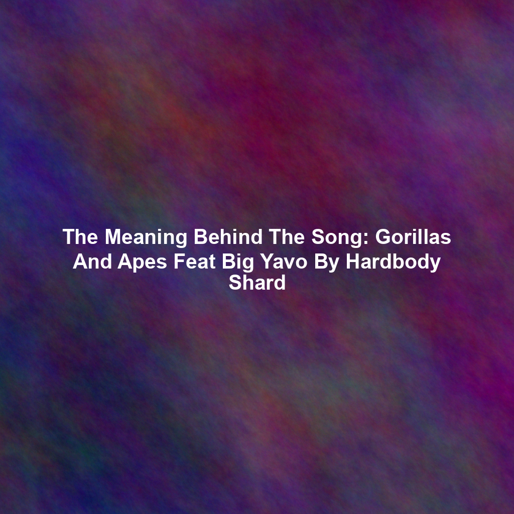 The Meaning Behind The Song: Gorillas And Apes Feat Big Yavo By Hardbody Shard
