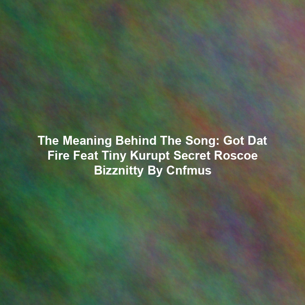 The Meaning Behind The Song: Got Dat Fire Feat Tiny Kurupt Secret Roscoe Bizznitty By Cnfmus
