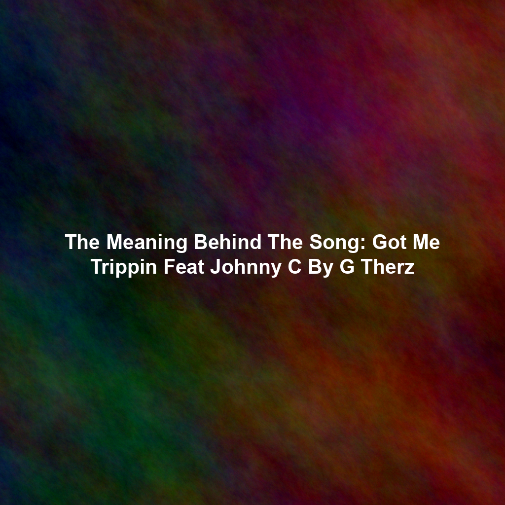 The Meaning Behind The Song: Got Me Trippin Feat Johnny C By G Therz