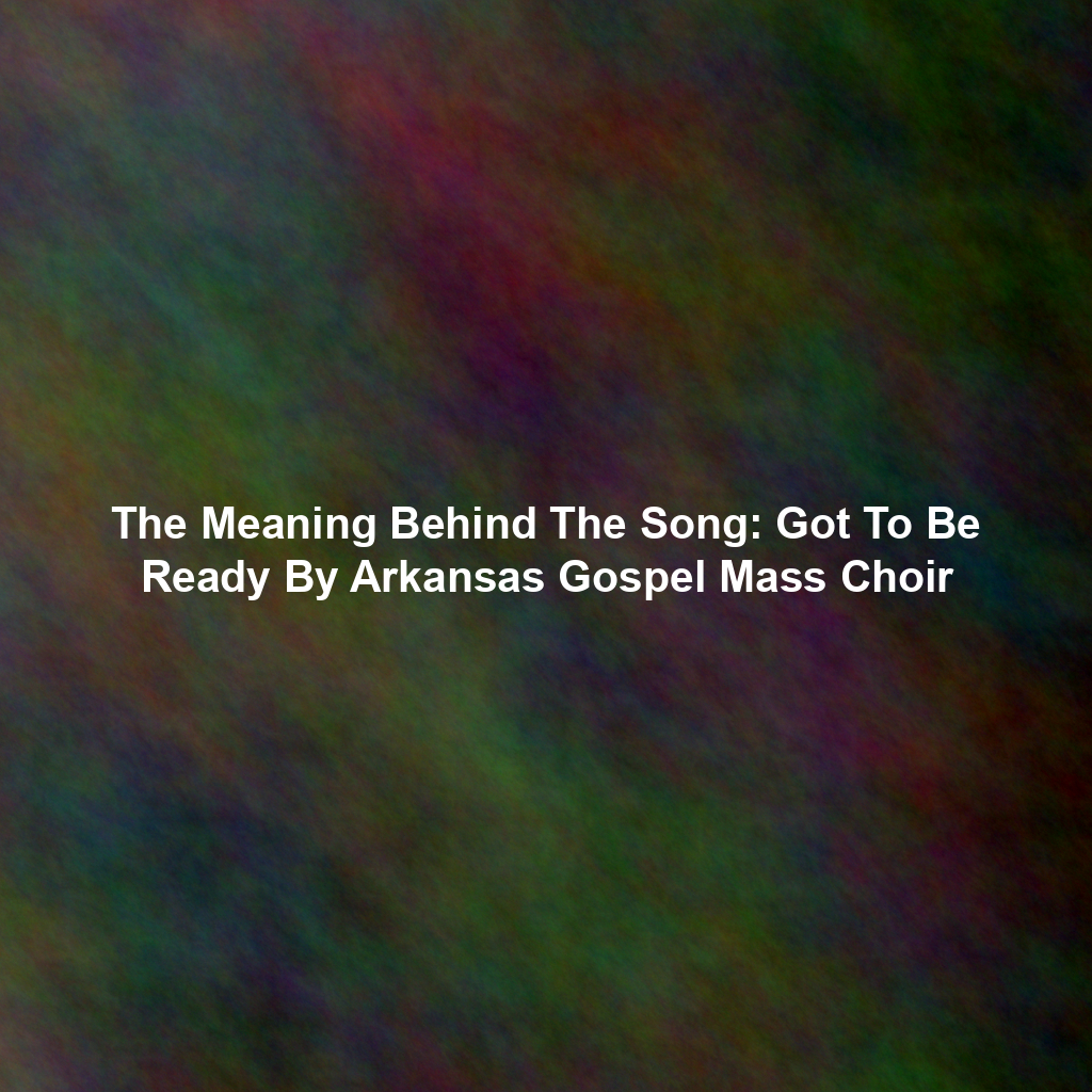 The Meaning Behind The Song: Got To Be Ready By Arkansas Gospel Mass Choir