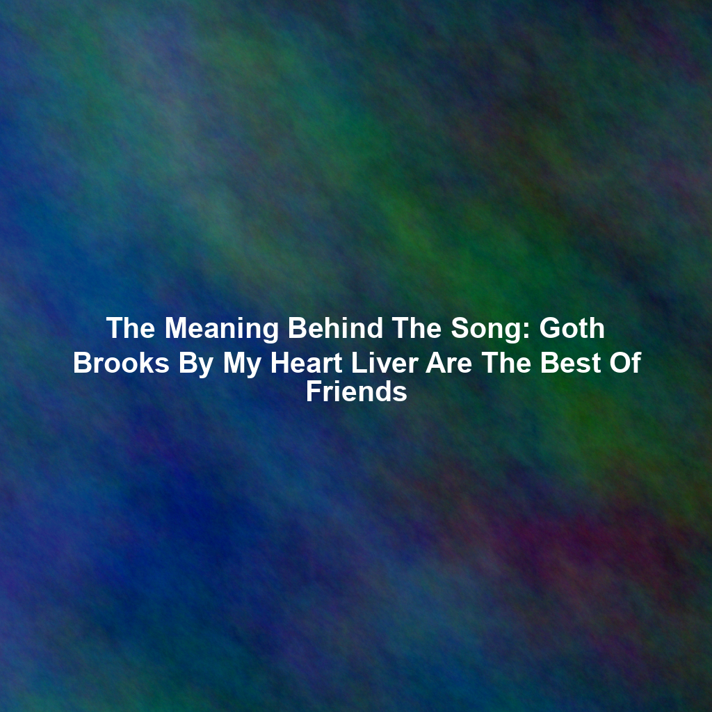 The Meaning Behind The Song: Goth Brooks By My Heart Liver Are The Best Of Friends