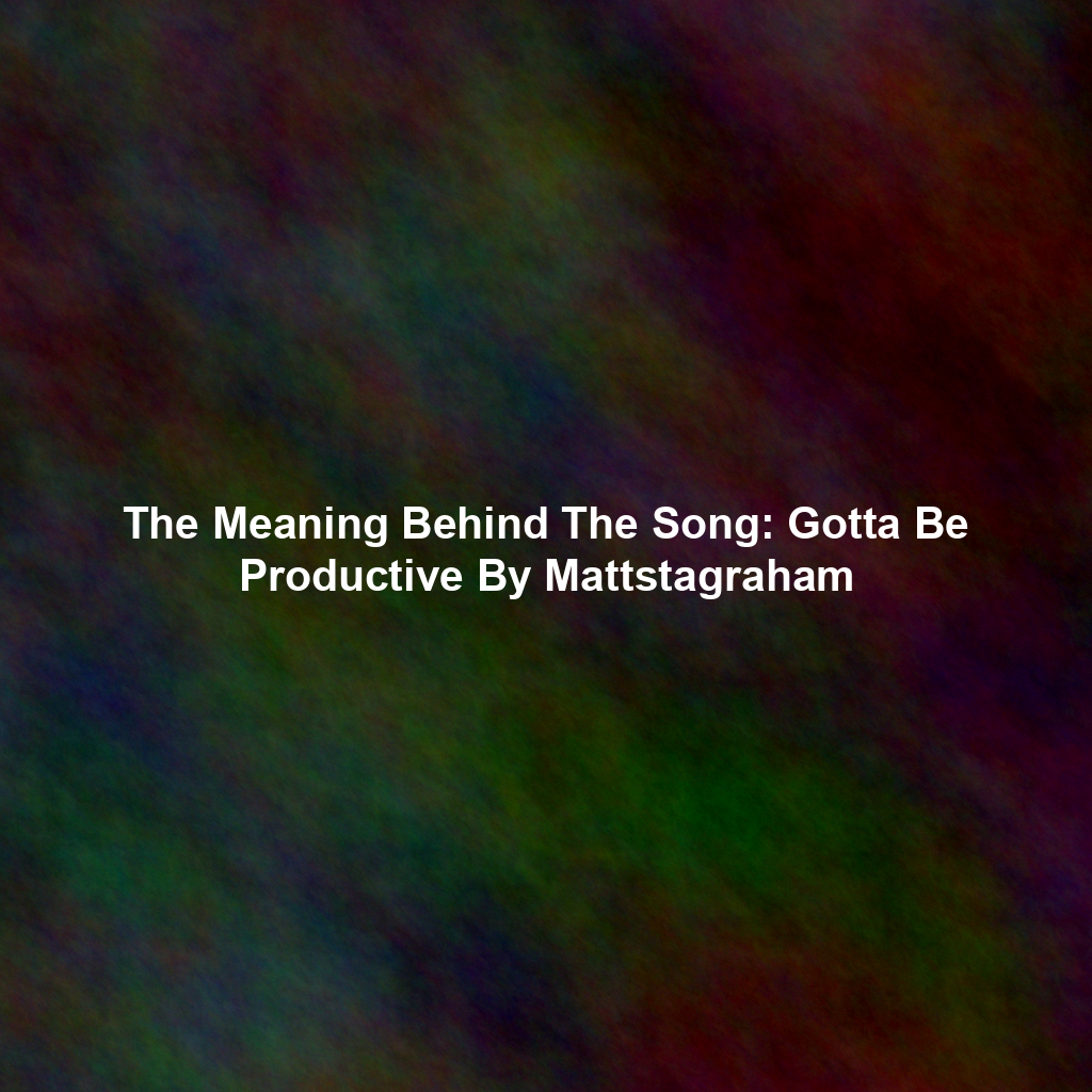 The Meaning Behind The Song: Gotta Be Productive By Mattstagraham