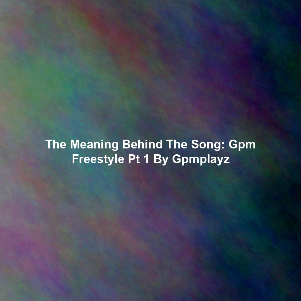 The Meaning Behind The Song: Gpm Freestyle Pt 1 By Gpmplayz