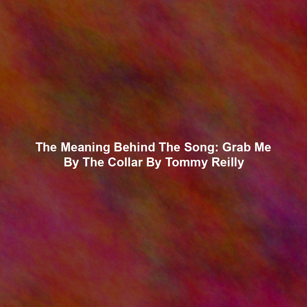 The Meaning Behind The Song: Grab Me By The Collar By Tommy Reilly