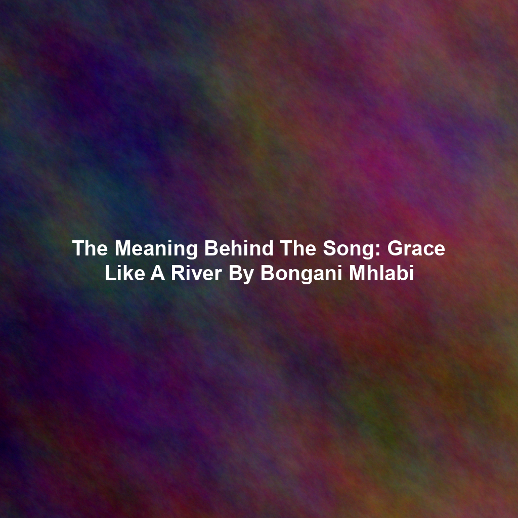 The Meaning Behind The Song: Grace Like A River By Bongani Mhlabi