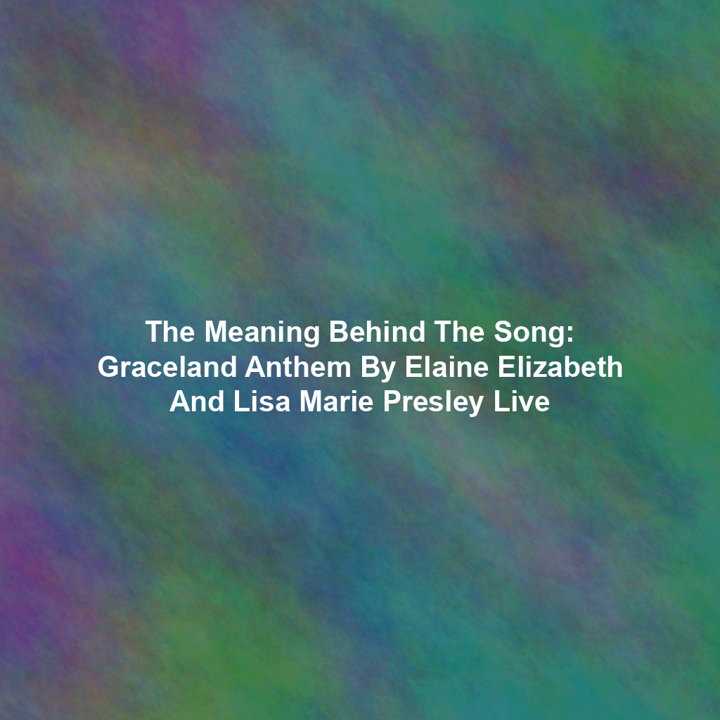 The Meaning Behind The Song: Graceland Anthem By Elaine Elizabeth And Lisa Marie Presley Live