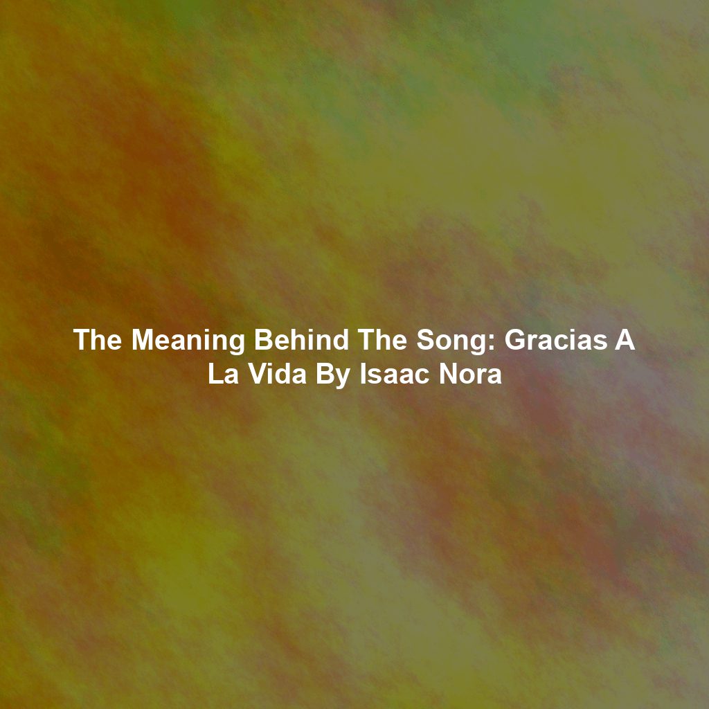 The Meaning Behind The Song: Gracias A La Vida By Isaac Nora