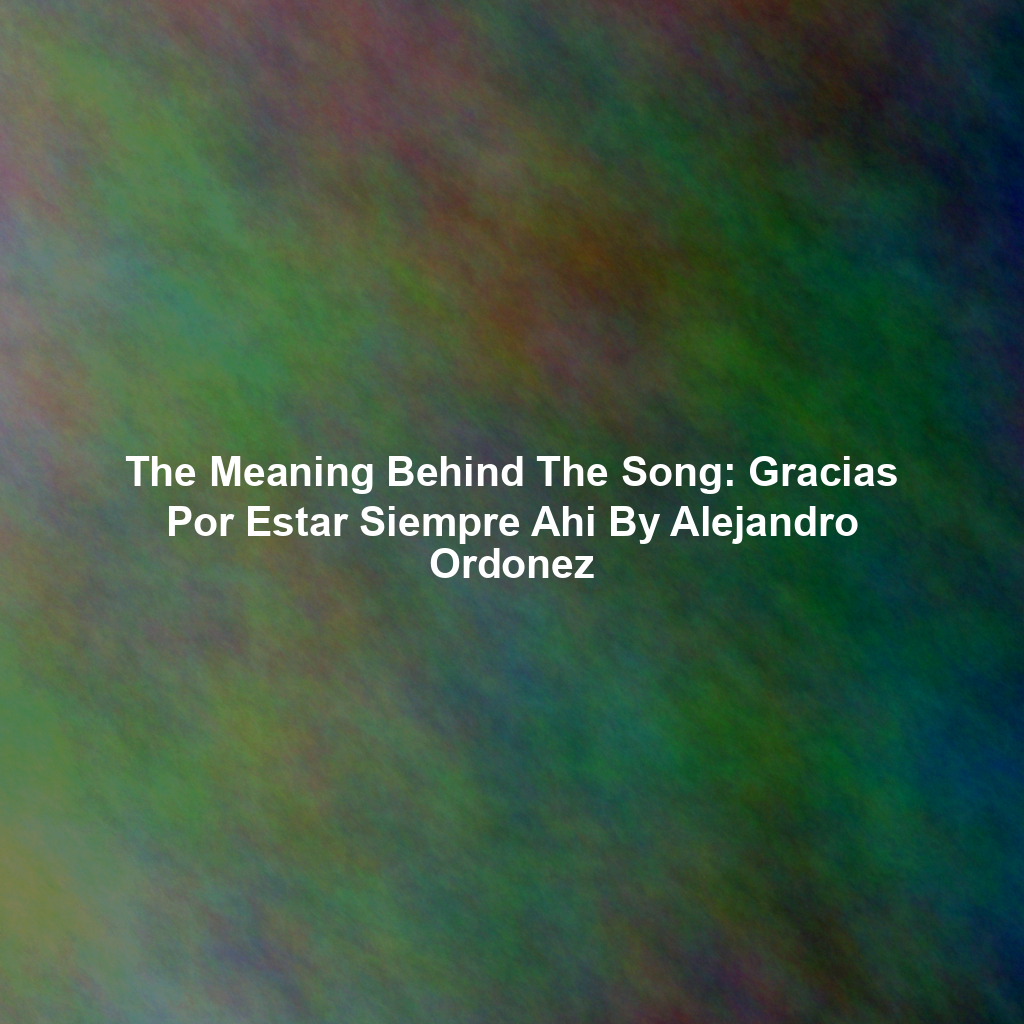 The Meaning Behind The Song: Gracias Por Estar Siempre Ahi By Alejandro Ordonez