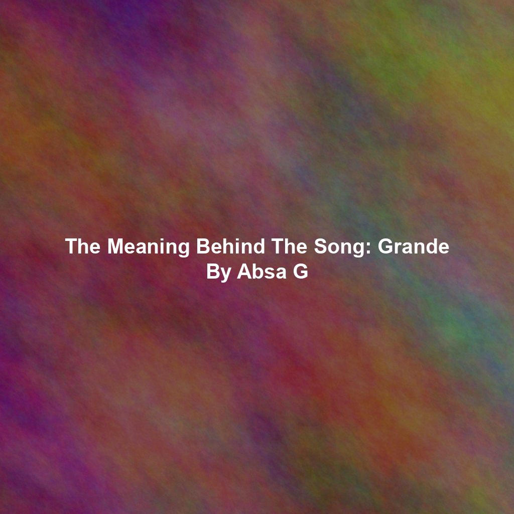 The Meaning Behind The Song: Grande By Absa G