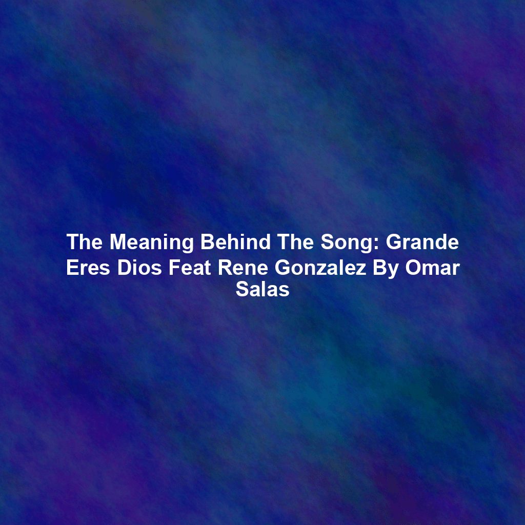 The Meaning Behind The Song: Grande Eres Dios Feat Rene Gonzalez By Omar Salas