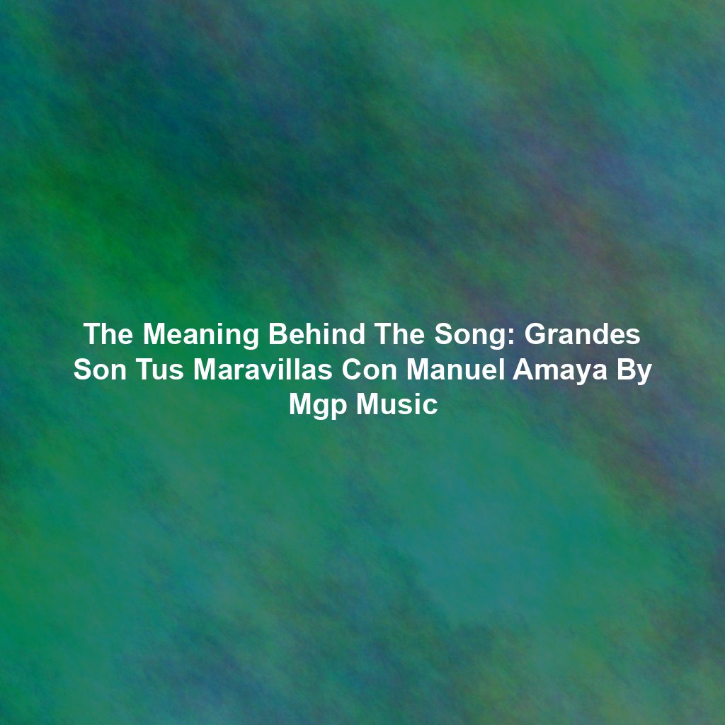 The Meaning Behind The Song: Grandes Son Tus Maravillas Con Manuel Amaya By Mgp Music