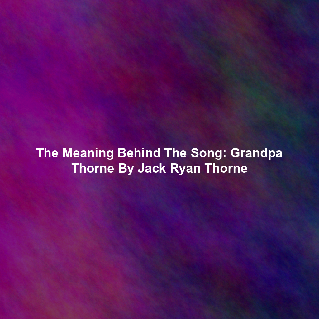 The Meaning Behind The Song: Grandpa Thorne By Jack Ryan Thorne