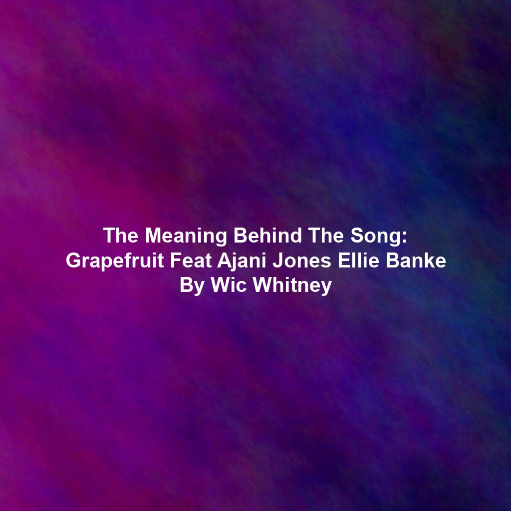 The Meaning Behind The Song: Grapefruit Feat Ajani Jones Ellie Banke By Wic Whitney