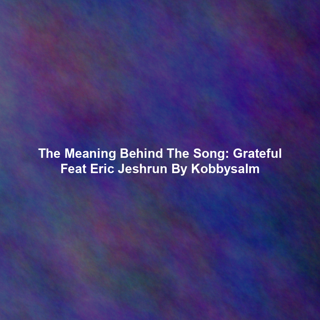 The Meaning Behind The Song: Grateful Feat Eric Jeshrun By Kobbysalm