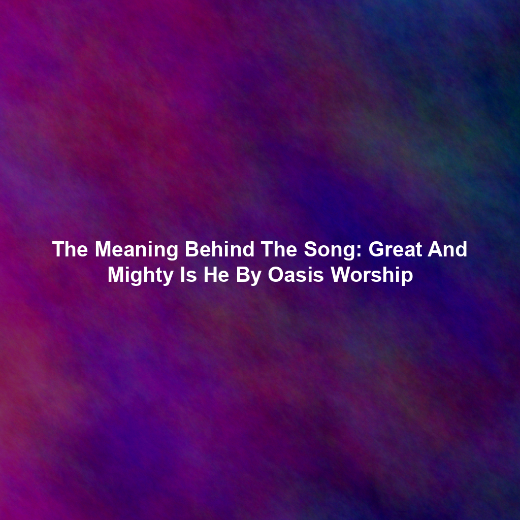 The Meaning Behind The Song: Great And Mighty Is He By Oasis Worship