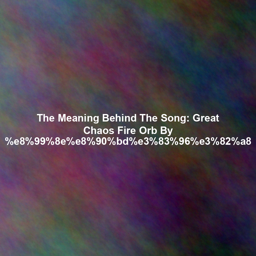 The Meaning Behind The Song: Great Chaos Fire Orb By %e8%99%8e%e8%90%bd%e3%83%96%e3%82%a8