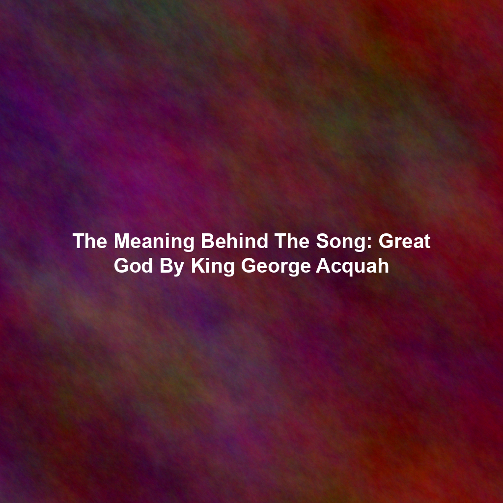 The Meaning Behind The Song: Great God By King George Acquah