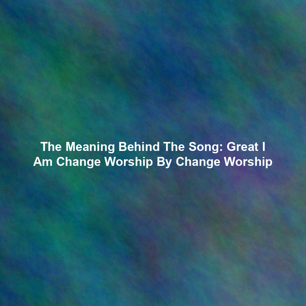 The Meaning Behind The Song: Great I Am Change Worship By Change Worship