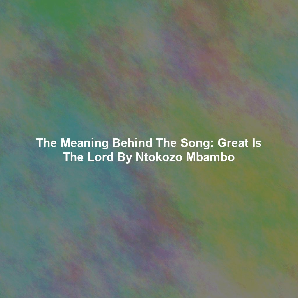 The Meaning Behind The Song: Great Is The Lord By Ntokozo Mbambo