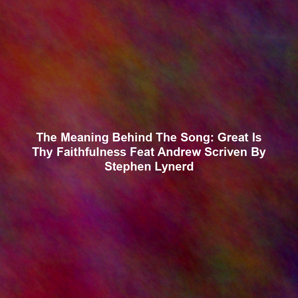 The Meaning Behind The Song: Great Is Thy Faithfulness Feat Andrew Scriven By Stephen Lynerd