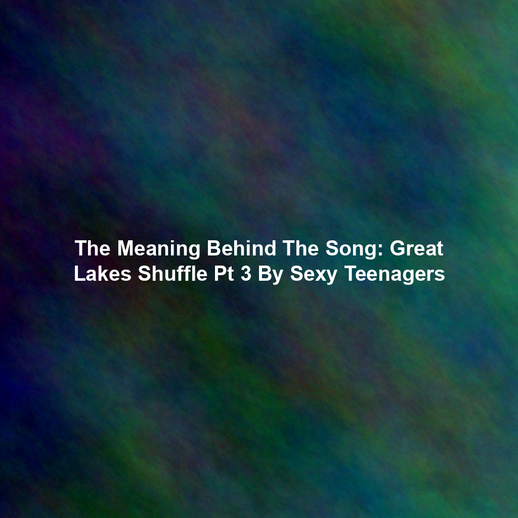 The Meaning Behind The Song: Great Lakes Shuffle Pt 3 By Sexy Teenagers