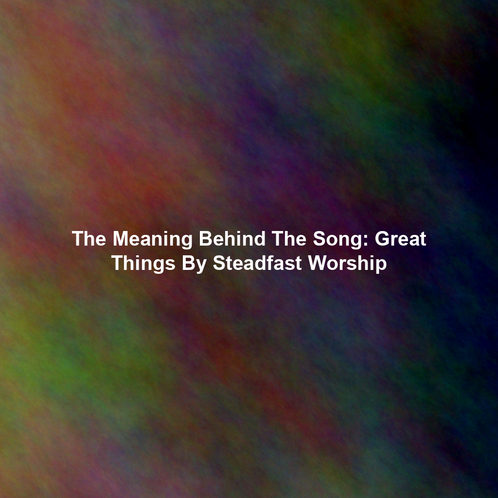 The Meaning Behind The Song: Great Things By Steadfast Worship