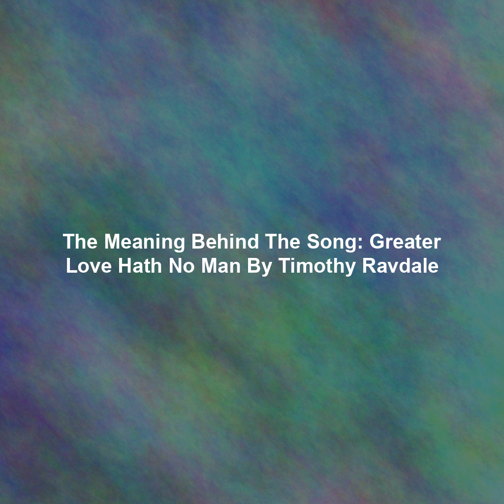 The Meaning Behind The Song: Greater Love Hath No Man By Timothy Ravdale