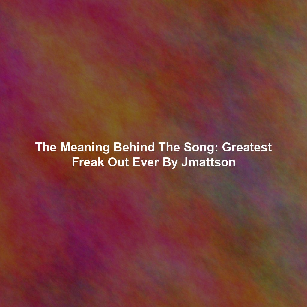 The Meaning Behind The Song: Greatest Freak Out Ever By Jmattson