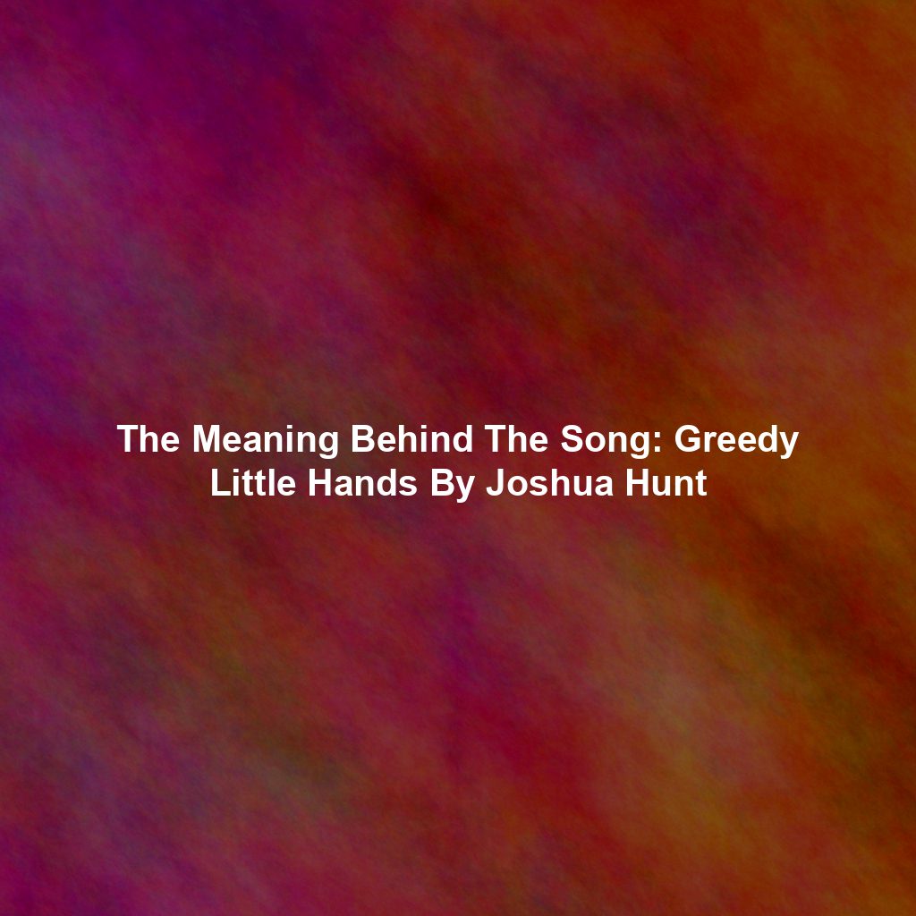 The Meaning Behind The Song: Greedy Little Hands By Joshua Hunt