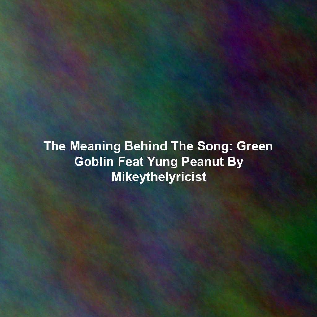 The Meaning Behind The Song: Green Goblin Feat Yung Peanut By Mikeythelyricist