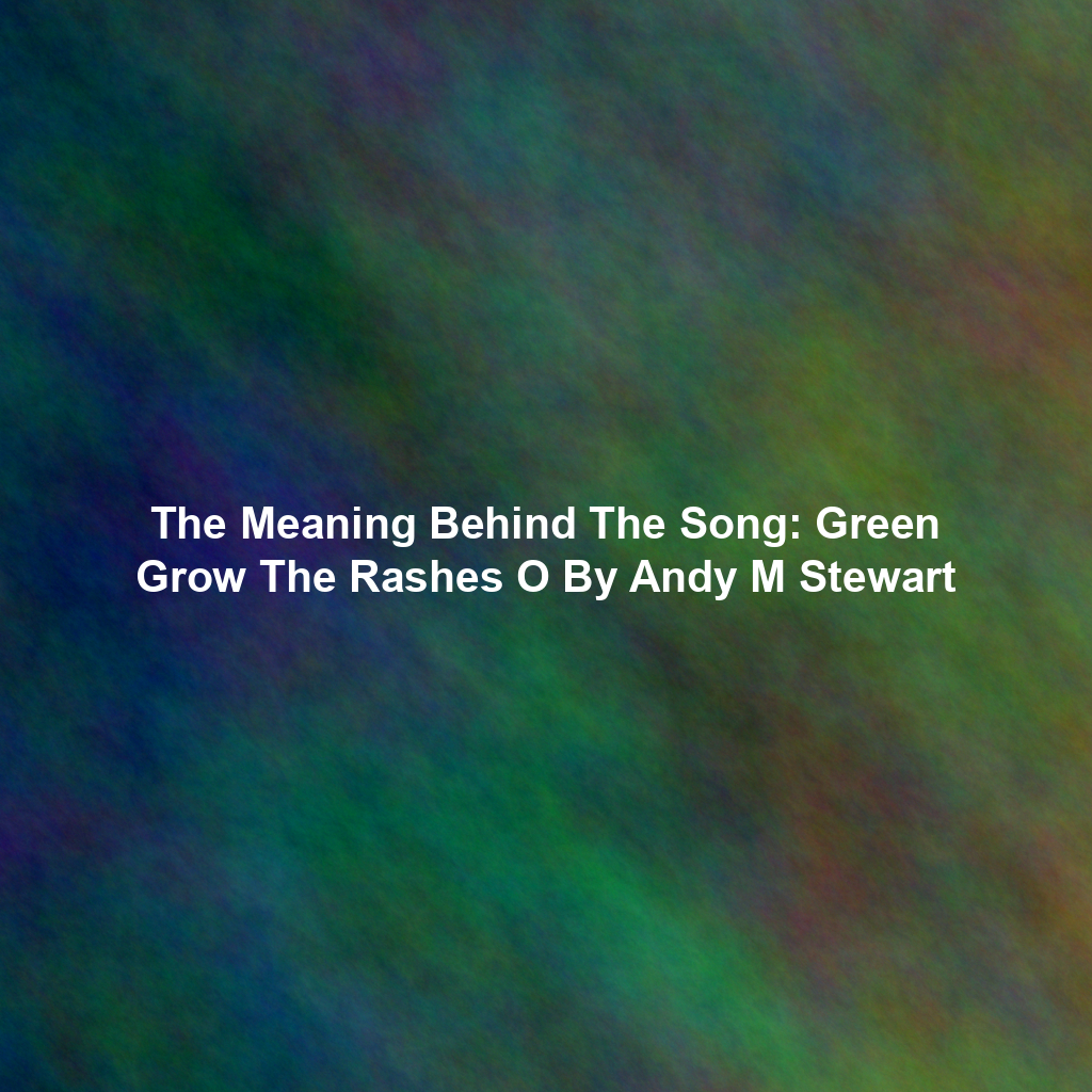The Meaning Behind The Song: Green Grow The Rashes O By Andy M Stewart