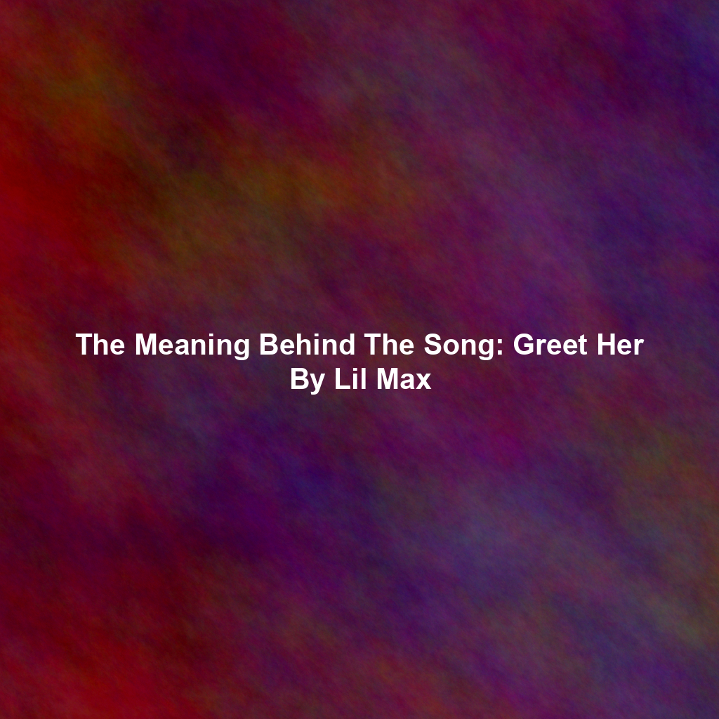 The Meaning Behind The Song: Greet Her By Lil Max