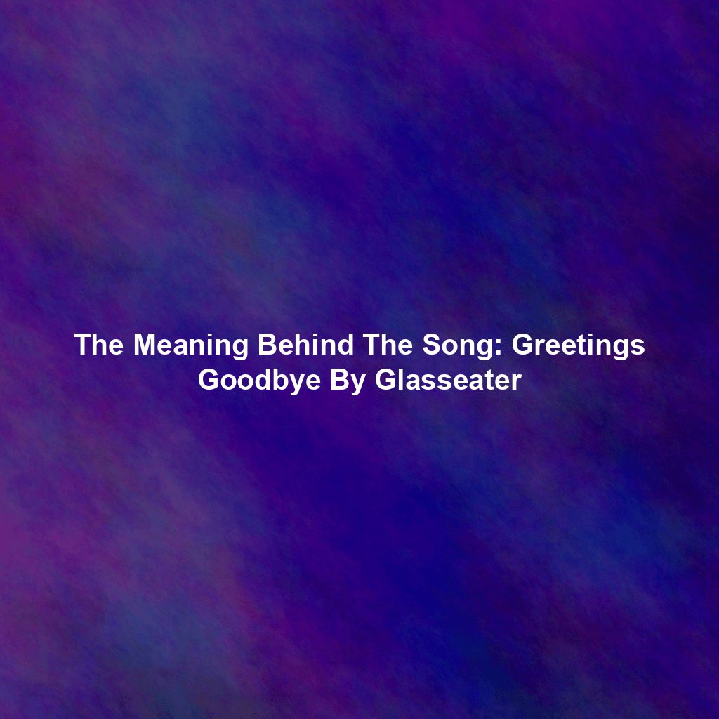 The Meaning Behind The Song: Greetings Goodbye By Glasseater