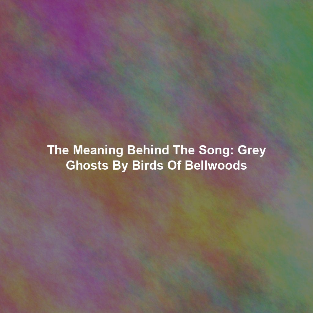 The Meaning Behind The Song: Grey Ghosts By Birds Of Bellwoods