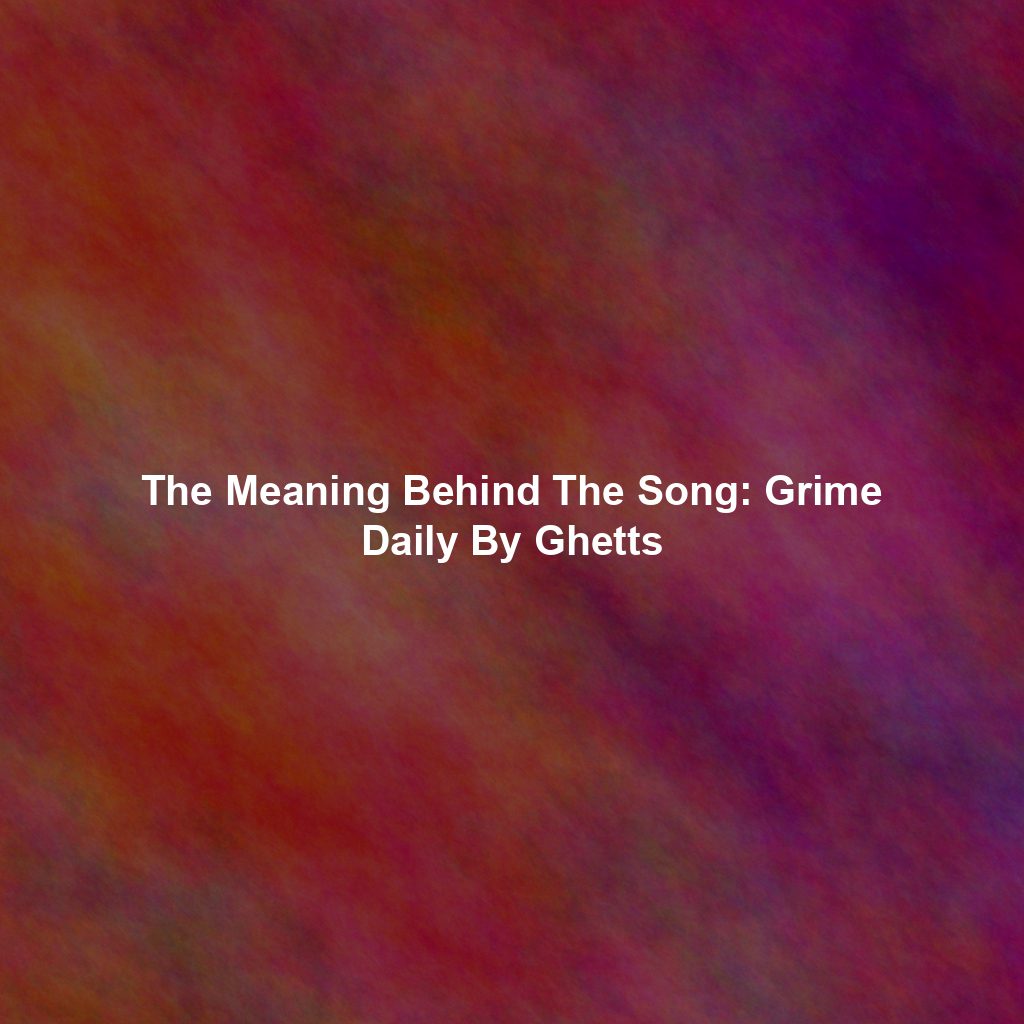 The Meaning Behind The Song: Grime Daily By Ghetts