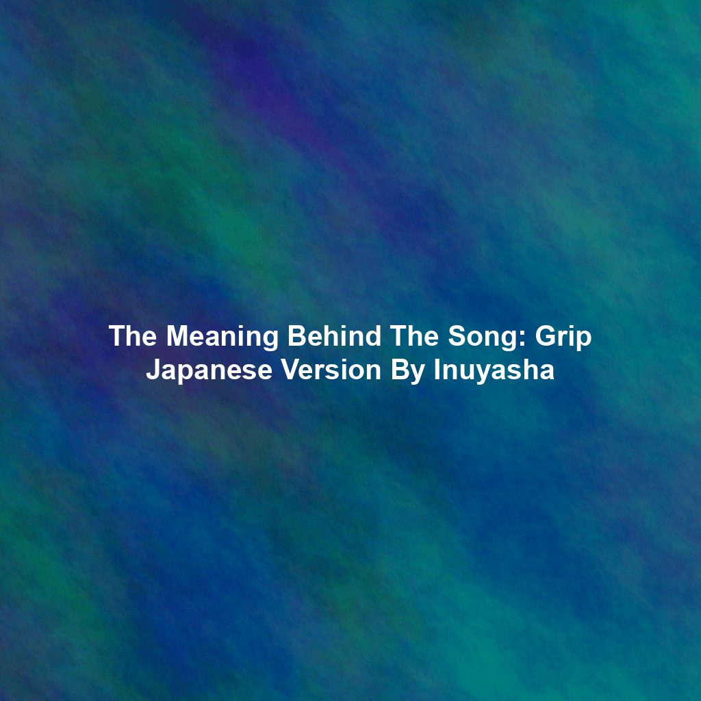 The Meaning Behind The Song: Grip Japanese Version By Inuyasha
