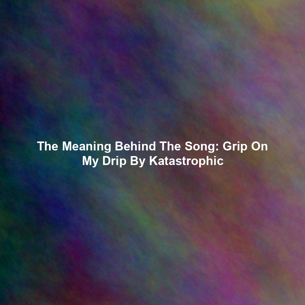 The Meaning Behind The Song: Grip On My Drip By Katastrophic