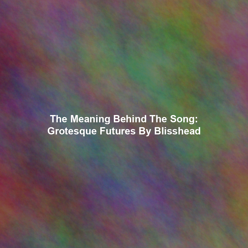 The Meaning Behind The Song: Grotesque Futures By Blisshead