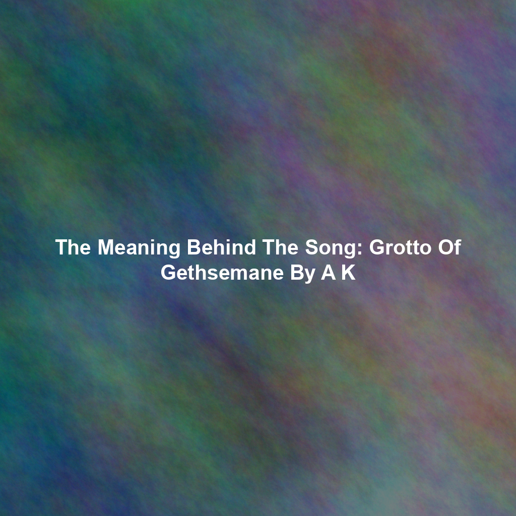The Meaning Behind The Song: Grotto Of Gethsemane By A K