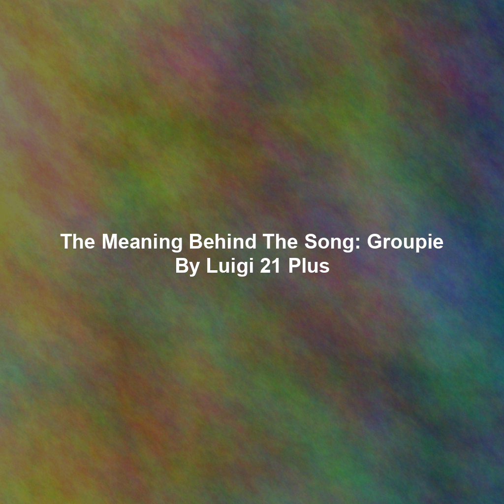 The Meaning Behind The Song: Groupie By Luigi 21 Plus