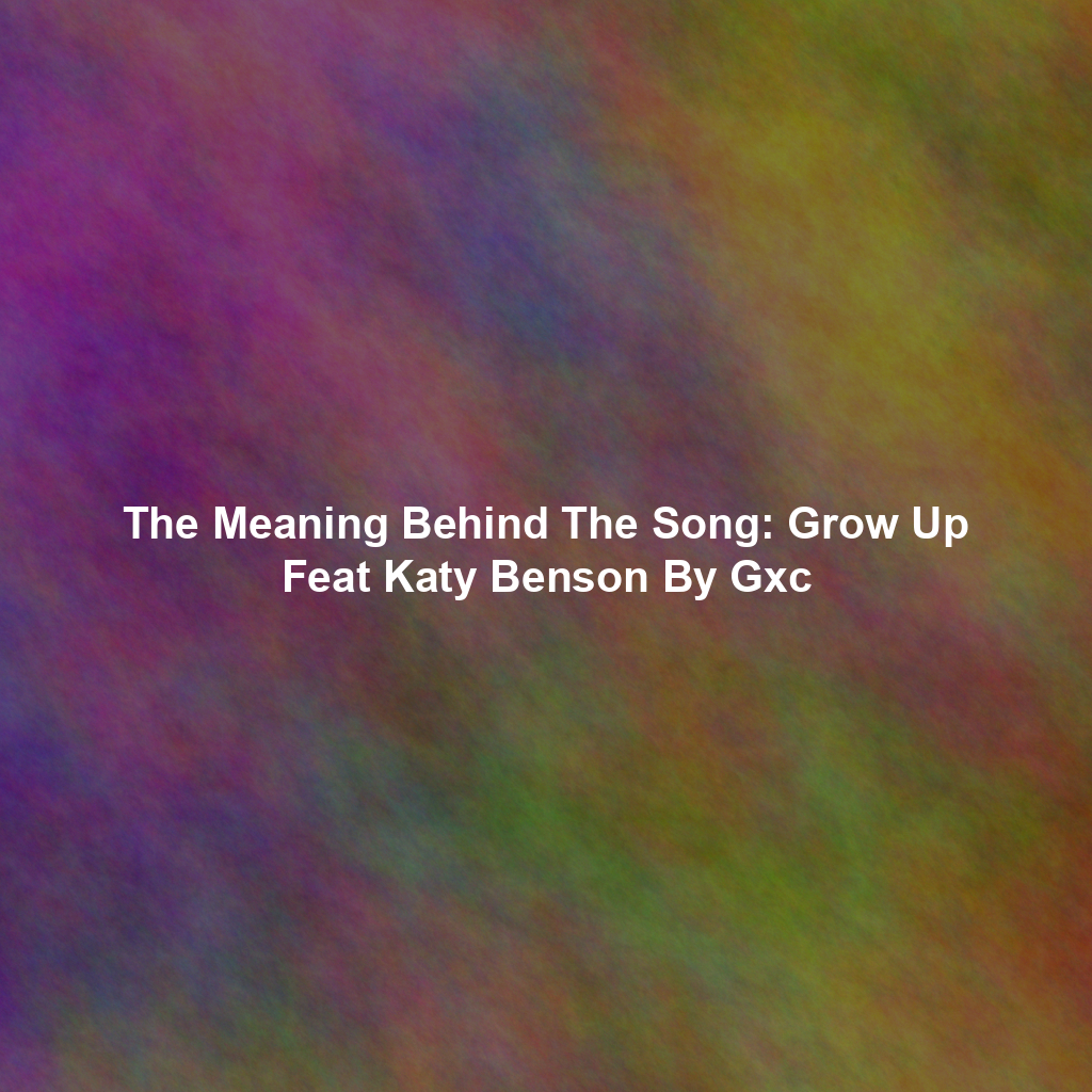 The Meaning Behind The Song: Grow Up Feat Katy Benson By Gxc